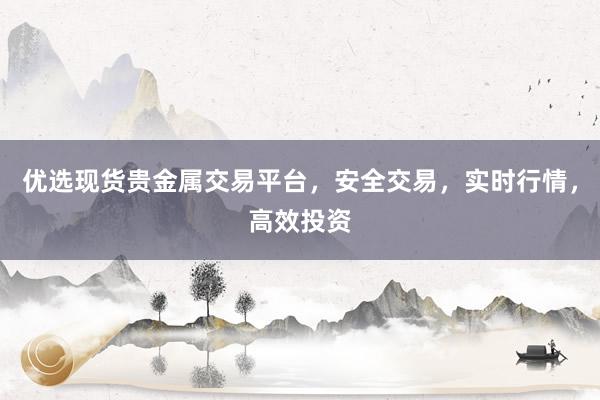 优选现货贵金属交易平台，安全交易，实时行情，高效投资