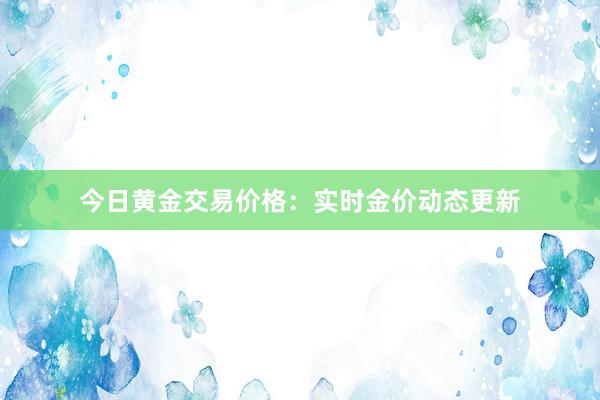 今日黄金交易价格：实时金价动态更新