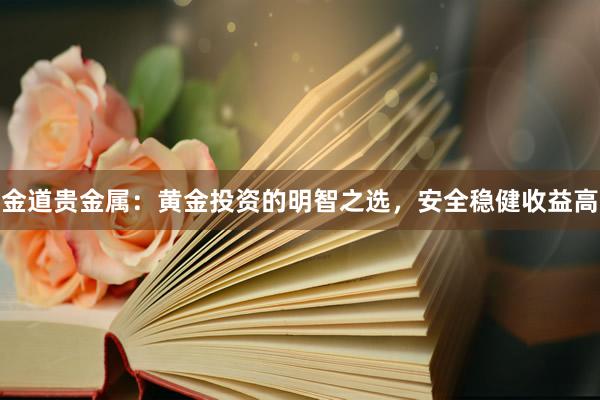 金道贵金属：黄金投资的明智之选，安全稳健收益高