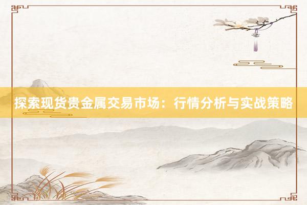 探索现货贵金属交易市场：行情分析与实战策略
