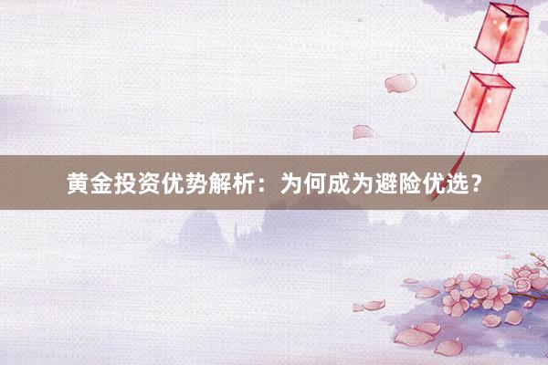 黄金投资优势解析：为何成为避险优选？