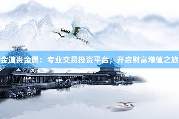金道贵金属：专业交易投资平台，开启财富增值之旅