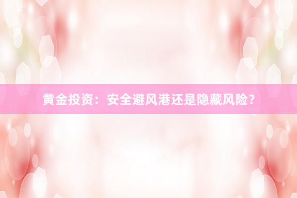 黄金投资：安全避风港还是隐藏风险？