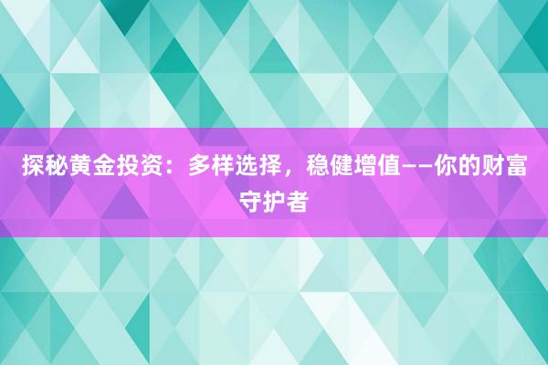 探秘黄金投资：多样选择，稳健增值——你的财富守护者