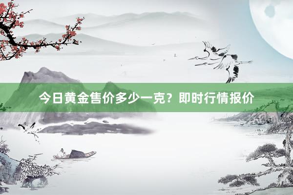 今日黄金售价多少一克？即时行情报价