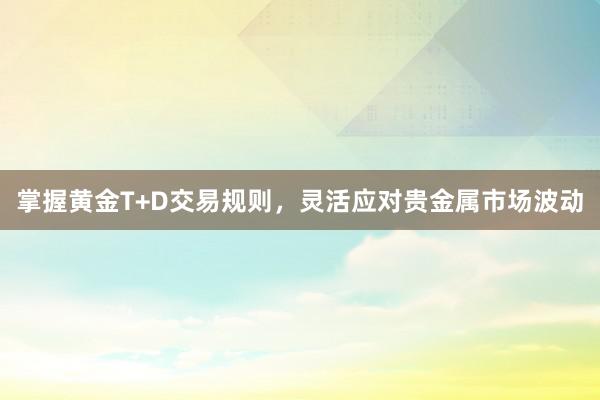 掌握黄金T+D交易规则，灵活应对贵金属市场波动