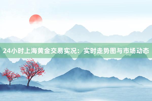 24小时上海黄金交易实况：实时走势图与市场动态