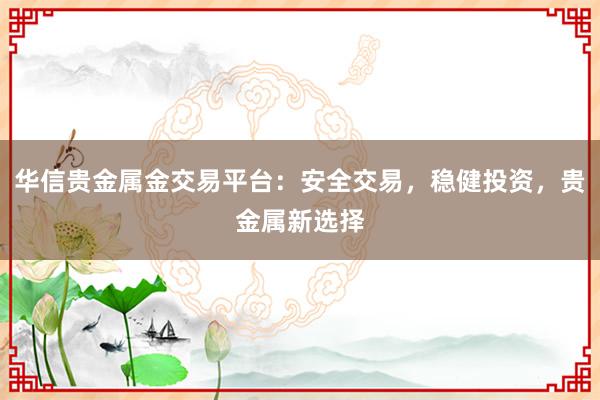 华信贵金属金交易平台：安全交易，稳健投资，贵金属新选择
