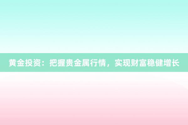 黄金投资：把握贵金属行情，实现财富稳健增长