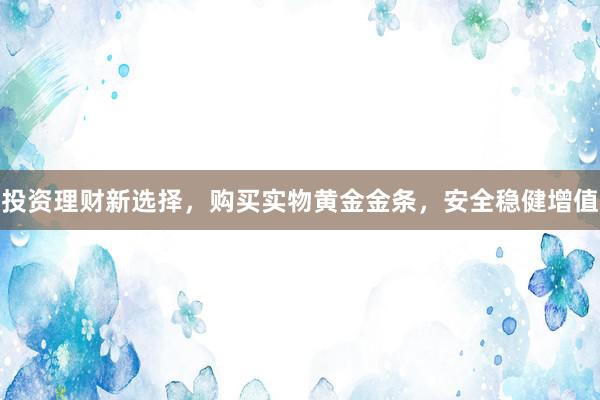 投资理财新选择，购买实物黄金金条，安全稳健增值