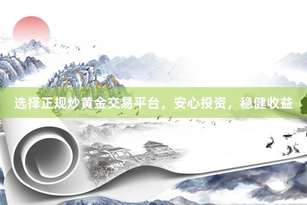 选择正规炒黄金交易平台，安心投资，稳健收益