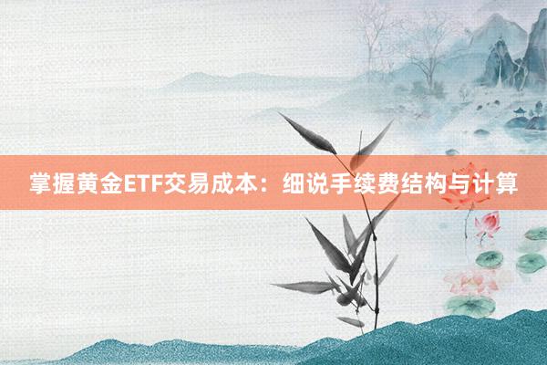 掌握黄金ETF交易成本：细说手续费结构与计算