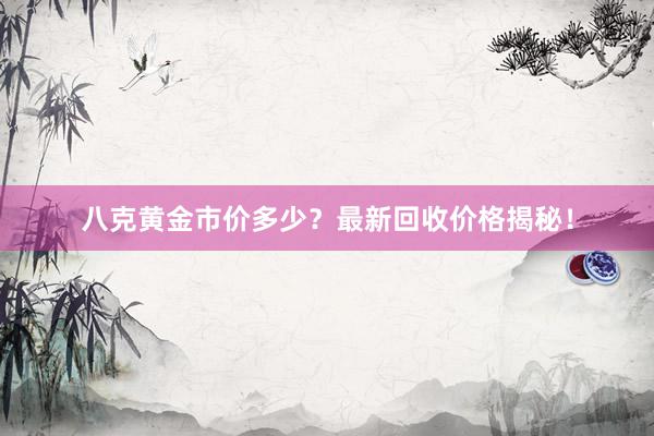 八克黄金市价多少？最新回收价格揭秘！