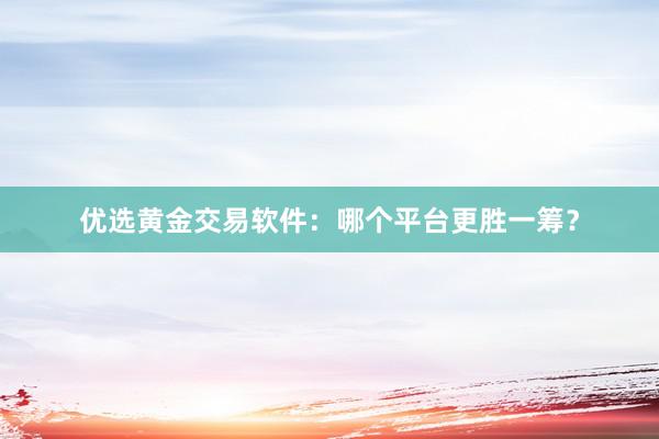 优选黄金交易软件：哪个平台更胜一筹？