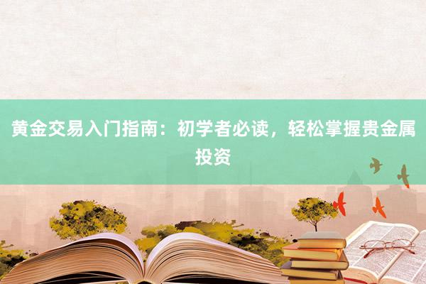 黄金交易入门指南：初学者必读，轻松掌握贵金属投资