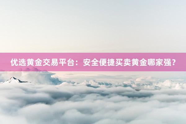 优选黄金交易平台：安全便捷买卖黄金哪家强？