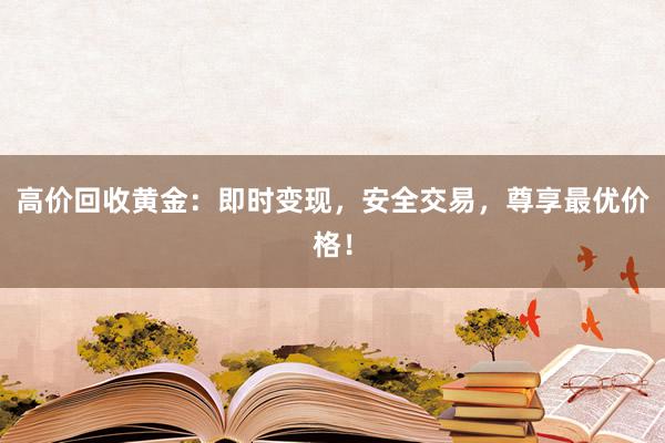 高价回收黄金：即时变现，安全交易，尊享最优价格！