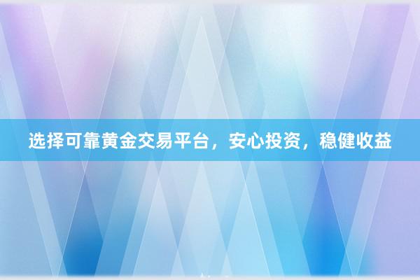 选择可靠黄金交易平台，安心投资，稳健收益