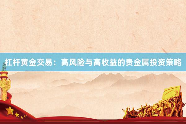 杠杆黄金交易：高风险与高收益的贵金属投资策略